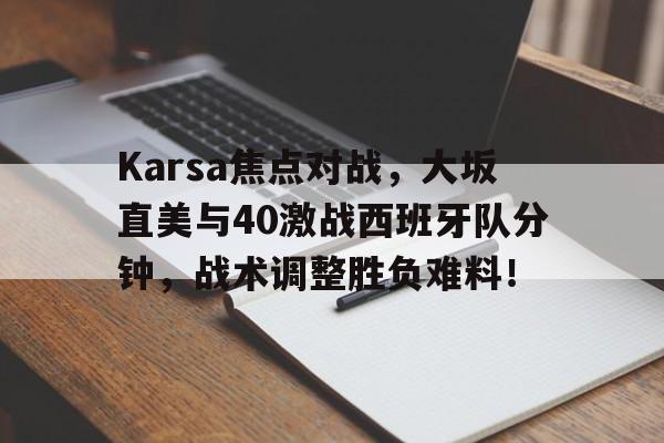 关于Karsa焦点对战，大坂直美与40激战西班牙队分钟，战术调整胜负难料！的信息